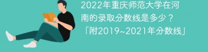 2022年重庆师范大学在河南的录取分数线是多少？「附2019~2021年分数线」