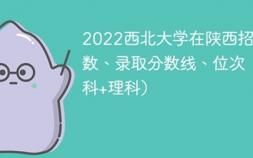 2022西北大学在陕西录取分数线、位次、招生人数（文科+理科）