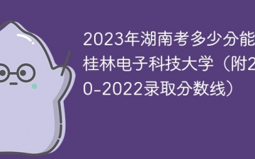 2023年湖南考多少分能上桂林电子科技大学（附2020-2022录取分数线）