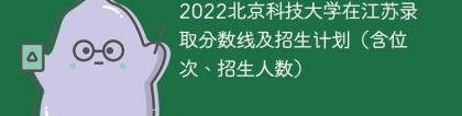 2022北京科技大学在江苏录取分数线及招生计划（含位次、招生人数）
