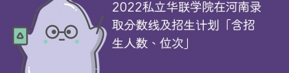 2022私立华联学院在河南录取分数线及招生计划「含位次、招生人数」