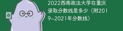 2022西南政法大学在重庆录取分数线是多少（附2019~2021年分数线）