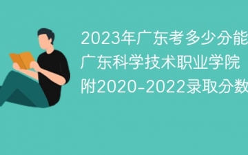 2023年广东考多少分能上广东科学技术职业学院（附2020-2022录取分数线）