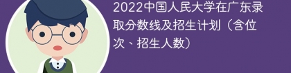 2022中国人民大学在广东录取分数线及招生计划（含位次、招生人数）