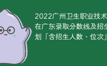 2022广州卫生职业技术学院在广东录取分数线及招生计划「含位次、招生人数」