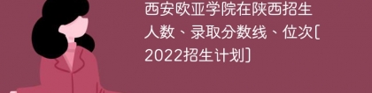 西安欧亚学院在陕西录取分数线、位次、招生人数[2022招生计划]