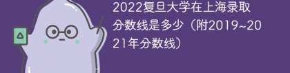 2022复旦大学在上海录取分数线是多少（附2019~2021年分数线）