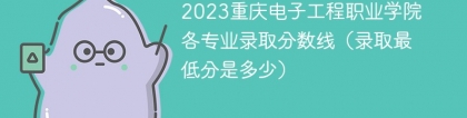 2023重庆电子工程职业学院各专业录取分数线（录取最低分是多少）