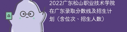 2022广东松山职业技术学院在广东录取分数线及招生计划（含位次、招生人数）
