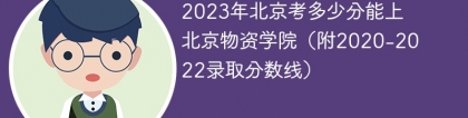 2023年北京考多少分能上北京物资学院（附2020-2022录取分数线）