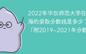 2022年华东师范大学在上海的录取分数线是多少？「附2019~2021年分数线」