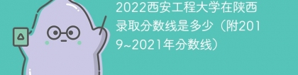 2022西安工程大学在陕西录取分数线是多少（附2019~2021年分数线）