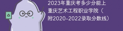 2023年重庆考多少分能上重庆艺术工程职业学院（附2020-2022录取分数线）