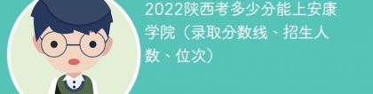 2023陕西考上安康学院要多少分（附2020-2022录取分数线）
