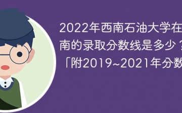 2022年西南石油大学在云南的录取分数线是多少？「附2019~2021年分数线」