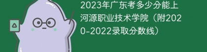 2023年广东考多少分能上河源职业技术学院（附2020-2022录取分数线）