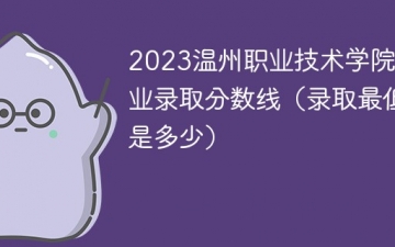 2023温州职业技术学院各专业录取分数线（录取最低分是多少）