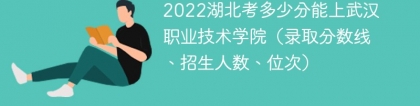 2023湖北考多少分能上武汉职业技术学院（附2020-2022录取分数线）