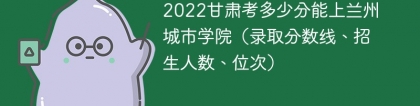 2023甘肃考上兰州城市学院要多少分（附2020-2022录取分数线）