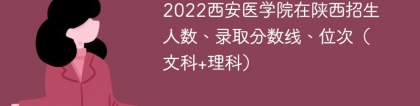2022西安医学院在陕西录取分数线、位次、招生人数（文科+理科）