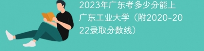 2023年广东考多少分能上广东工业大学（附2020-2022录取分数线）