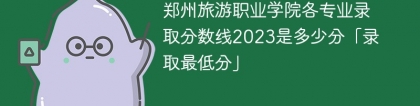 郑州旅游职业学院各专业录取分数线2023是多少分「录取最低分」