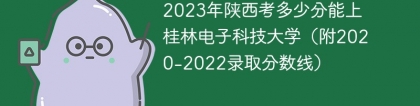 2023年陕西考多少分能上桂林电子科技大学（附2020-2022录取分数线）